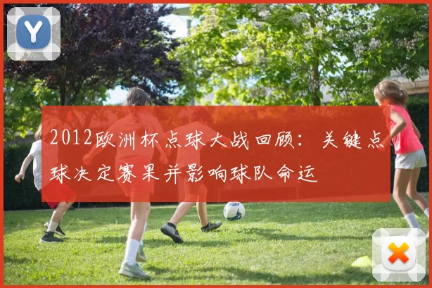 2012欧洲杯点球大战回顾:关键点球决定赛果并影响球队命运