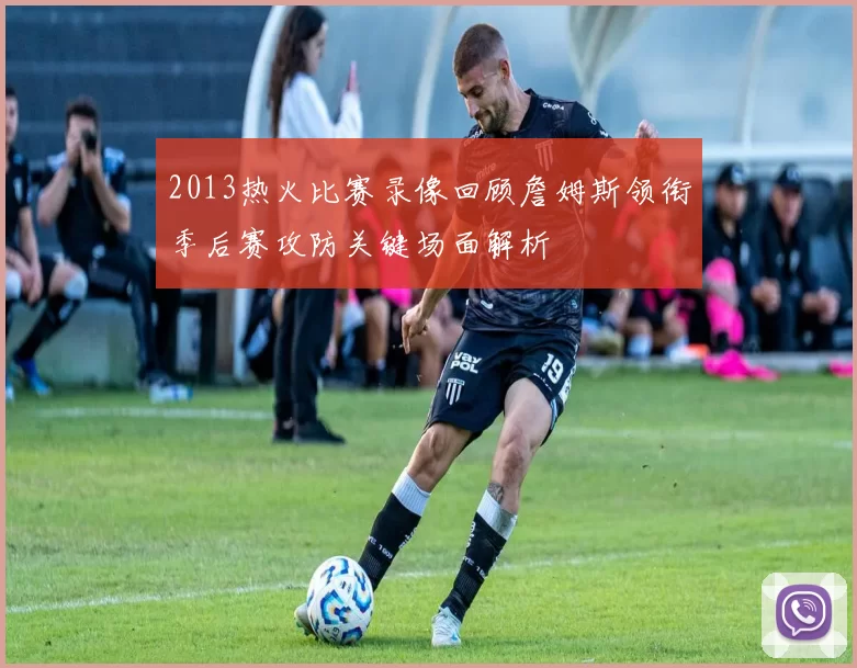 2013热火比赛录像回顾詹姆斯领衔季后赛攻防关键场面解析