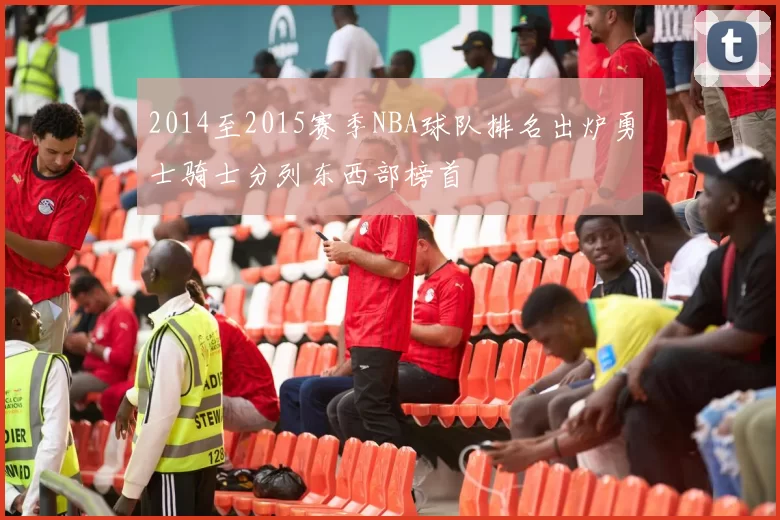 2014至2015赛季NBA球队排名出炉勇士骑士分列东西部榜首