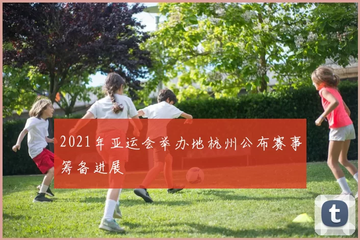 2021年亚运会举办地杭州公布赛事筹备进展