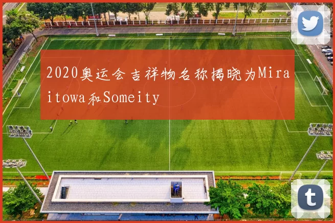 2020奥运会吉祥物名称揭晓为Miraitowa和Someity