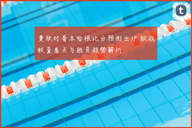 曼联对哥本哈根比分预测出炉 欧战较量看点与胜负趋势解析