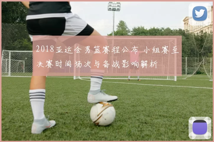 2018亚运会男篮赛程公布 小组赛至决赛时间场次与备战影响解析