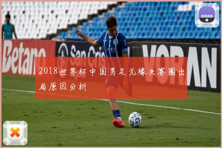 2018世界杯中国男足无缘决赛圈出局原因分析