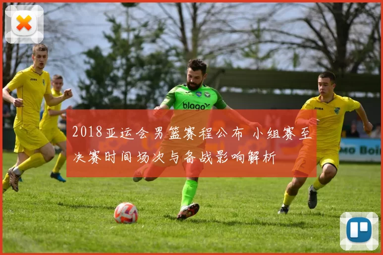 2018亚运会男篮赛程公布 小组赛至决赛时间场次与备战影响解析