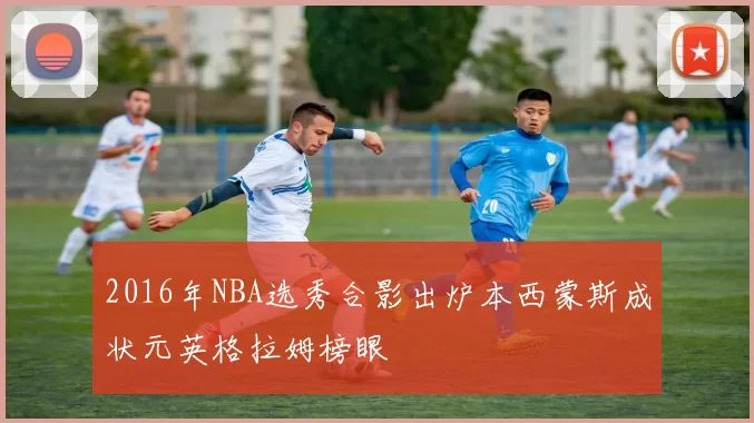 2016年NBA选秀合影出炉本西蒙斯成状元英格拉姆榜眼