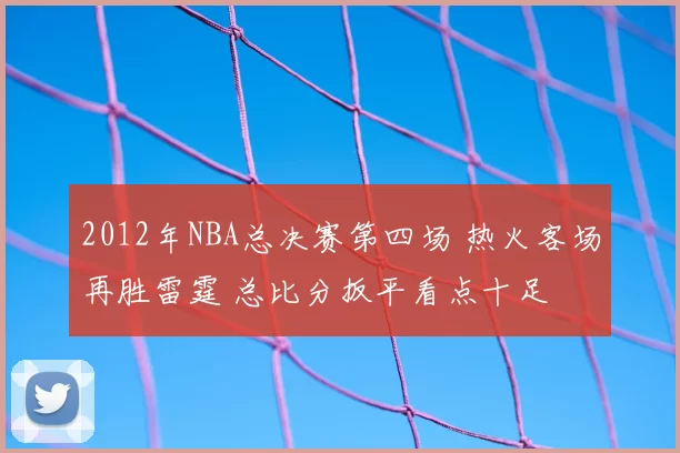 2012年NBA总决赛第四场 热火客场再胜雷霆 总比分扳平看点十足
