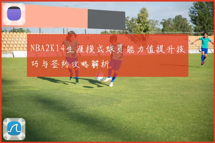NBA2K14生涯模式球员能力值提升技巧与签约攻略解析