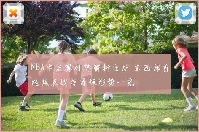 NBA季后赛对阵解析出炉 东西部首轮焦点战与晋级形势一览