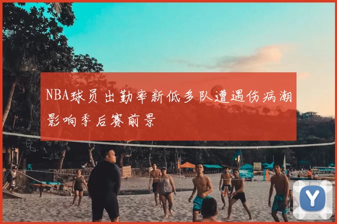 NBA球员出勤率新低多队遭遇伤病潮影响季后赛前景