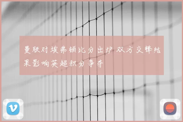 曼联对埃弗顿比分出炉 双方交锋结果影响英超积分争夺