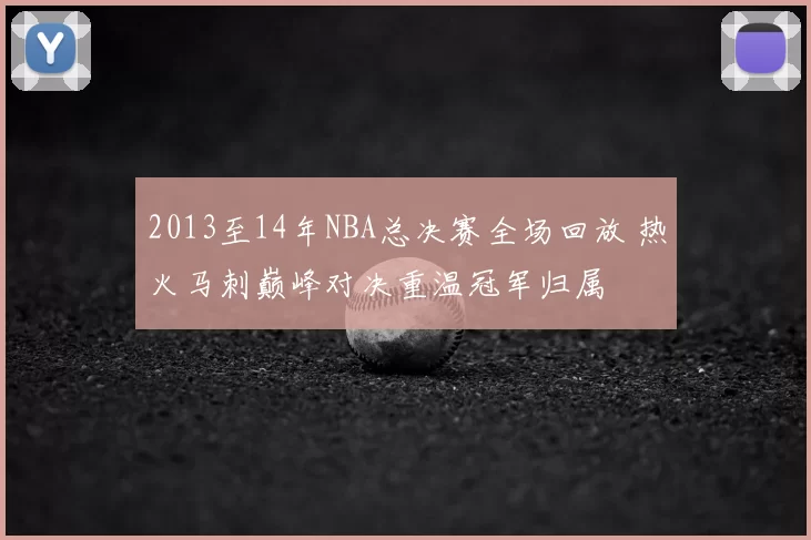 2013至14年NBA总决赛全场回放 热火马刺巅峰对决重温冠军归属