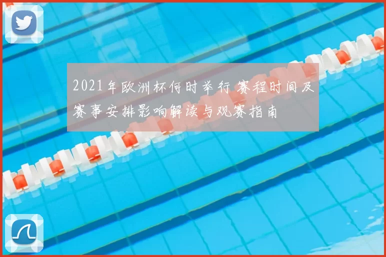 2021年欧洲杯何时举行 赛程时间及赛事安排影响解读与观赛指南