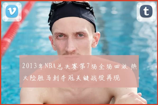 2013年NBA总决赛第7场全场回放 热火险胜马刺夺冠关键战役再现