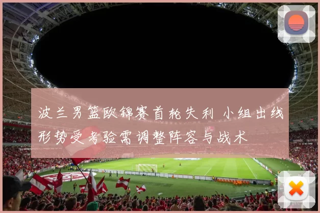 波兰男篮欧锦赛首轮失利 小组出线形势受考验需调整阵容与战术