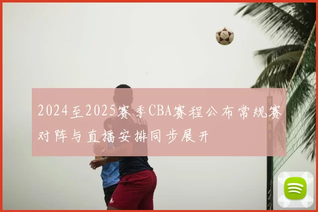 2024至2025赛季CBA赛程公布常规赛对阵与直播安排同步展开