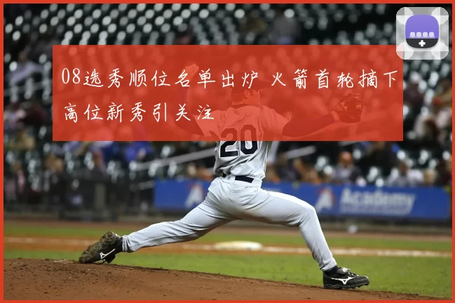 08选秀顺位名单出炉 火箭首轮摘下高位新秀引关注
