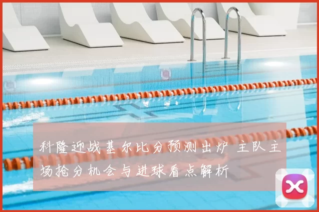 科隆迎战基尔比分预测出炉 主队主场抢分机会与进球看点解析