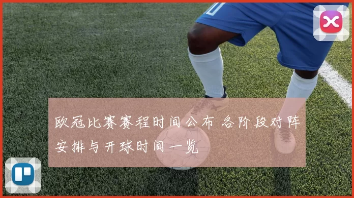 欧冠比赛赛程时间公布 各阶段对阵安排与开球时间一览