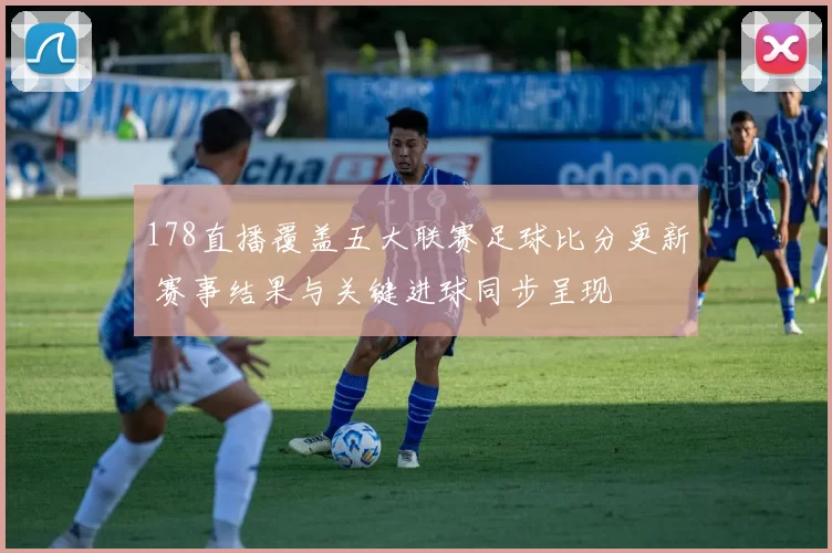 178直播覆盖五大联赛足球比分更新 赛事结果与关键进球同步呈现