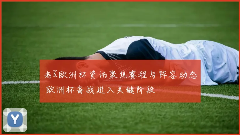 老K欧洲杯资讯聚焦赛程与阵容动态 欧洲杯备战进入关键阶段