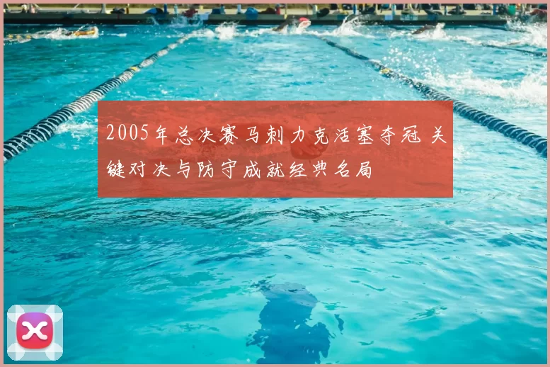 2005年总决赛马刺力克活塞夺冠 关键对决与防守成就经典名局
