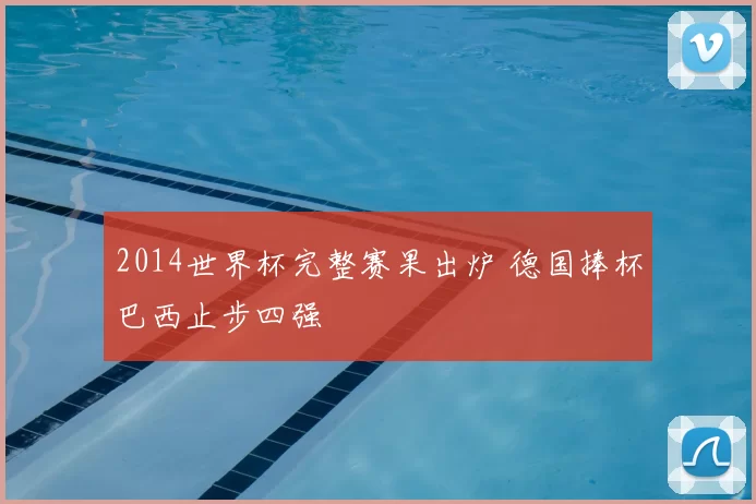 2014世界杯完整赛果出炉 德国捧杯巴西止步四强