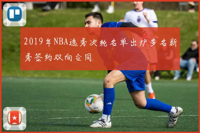 2019年NBA选秀次轮名单出炉多名新秀签约双向合同