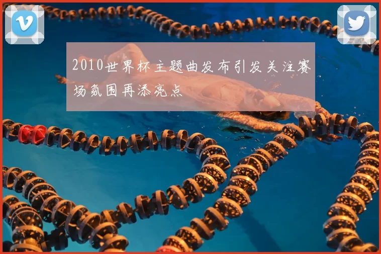 2010世界杯主题曲发布引发关注赛场氛围再添亮点