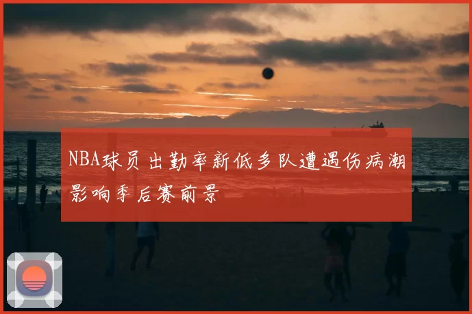 NBA球员出勤率新低多队遭遇伤病潮影响季后赛前景