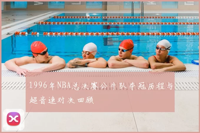 1996年NBA总决赛公牛队夺冠历程与超音速对决回顾