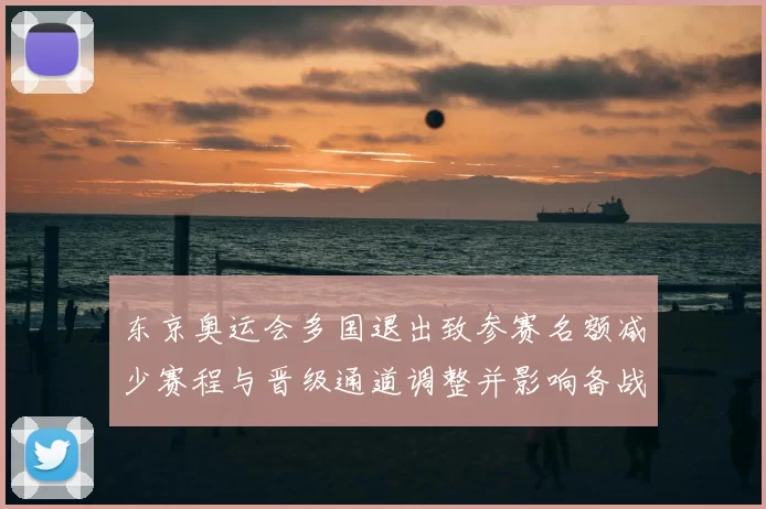 东京奥运会多国退出致参赛名额减少赛程与晋级通道调整并影响备战