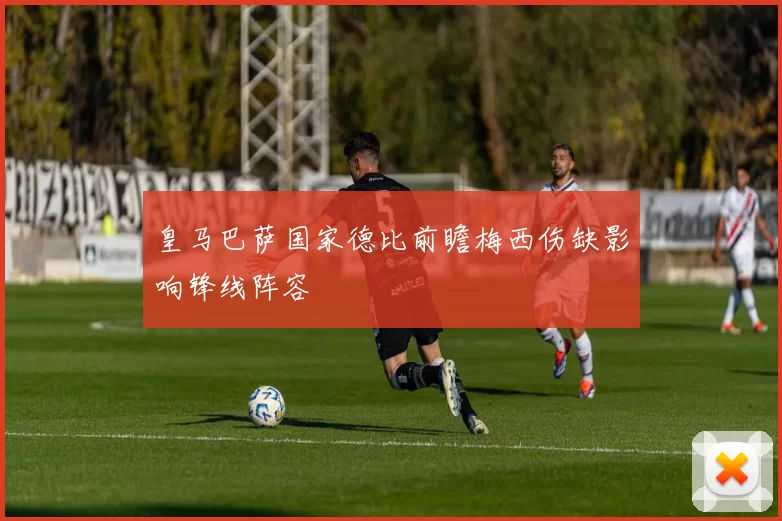 皇马巴萨国家德比前瞻梅西伤缺影响锋线阵容