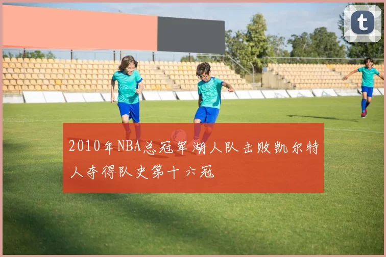 2010年NBA总冠军湖人队击败凯尔特人夺得队史第十六冠